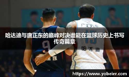 beats365哈达迪与唐正东的巅峰对决谁能在篮球历史上书写传奇篇章