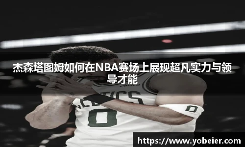 beats365杰森塔图姆如何在NBA赛场上展现超凡实力与领导才能