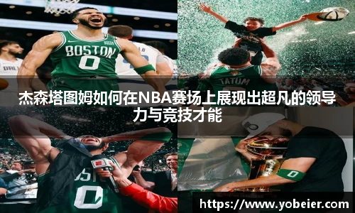 beats365杰森塔图姆如何在NBA赛场上展现出超凡的领导力与竞技才能